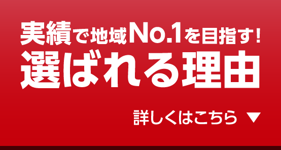 実績で地域No.1を目指す！選ばれる理由 詳しくはこちら