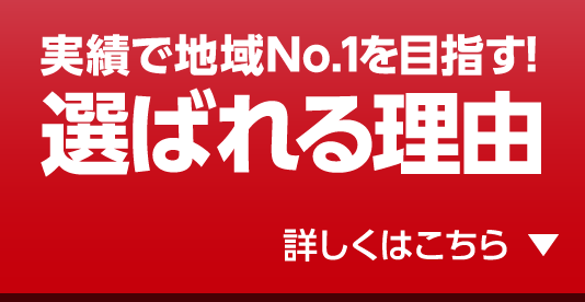実績で地域No.1を目指す！選ばれる理由 詳しくはこちら
